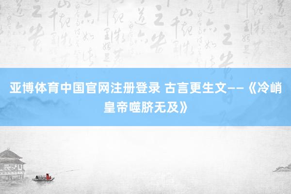 亚博体育中国官网注册登录 古言更生文——《冷峭皇帝噬脐无及》