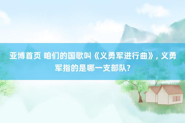 亚博首页 咱们的国歌叫《义勇军进行曲》， 义勇军指的是哪一支部队?