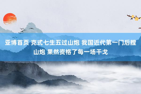 亚博首页 克式七生五过山炮 我国近代第一门后膛山炮 果然资格了每一场干戈