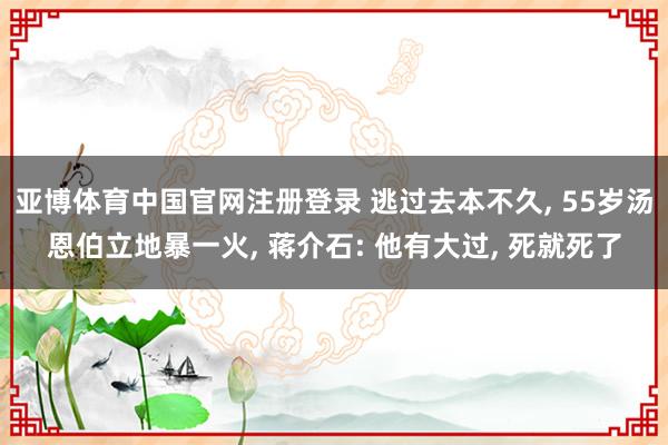 亚博体育中国官网注册登录 逃过去本不久， 55岁汤恩伯立地暴一火， 蒋介石: 他有大过， 死就死了