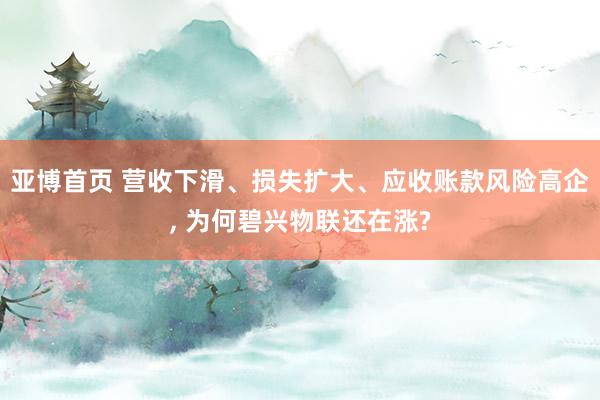 亚博首页 营收下滑、损失扩大、应收账款风险高企, 为何碧兴物联还在涨?
