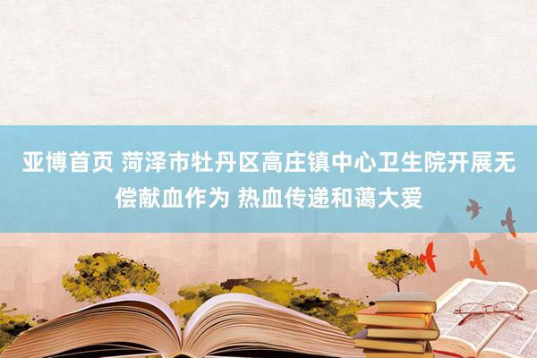亚博首页 菏泽市牡丹区高庄镇中心卫生院开展无偿献血作为 热血传递和蔼大爱