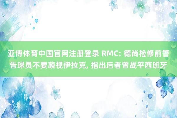 亚博体育中国官网注册登录 RMC: 德尚检修前警告球员不要藐视伊拉克, 指出后者曾战平西班牙