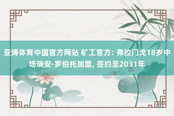 亚博体育中国官方网站 矿工官方: 弗拉门戈18岁中场瑞安·罗伯托加盟， 签约至2031年